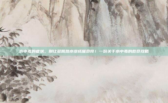 水中毒的症状,别让多喝热水变成催命符!一份关于水中毒的救命攻略