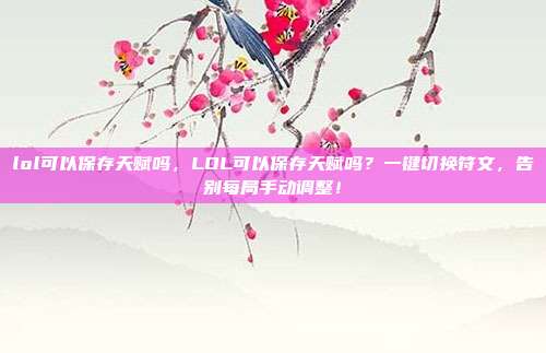 lol可以保存天赋吗,LOL可以保存天赋吗?一键切换符文,告别每局手动调整!