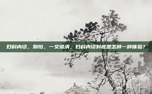 妇科内诊,别怕,一文说清,妇科内诊到底是怎样一种体验?