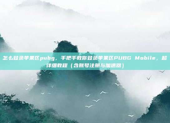 怎么登录苹果区pubg,手把手教你登录苹果区PUBG Mobile,超详细教程(含账号注册与加速器)