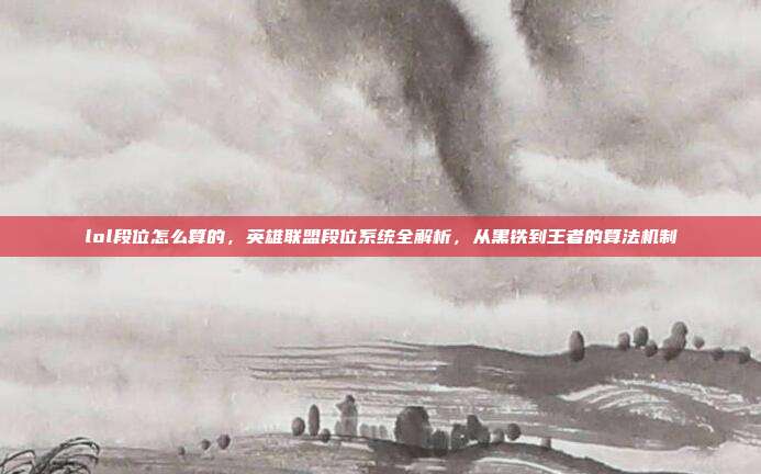 lol段位怎么算的,英雄联盟段位系统全解析,从黑铁到王者的算法机制