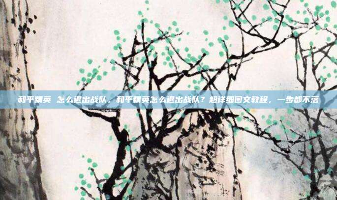 和平精英 怎么退出战队,和平精英怎么退出战队?超详细图文教程,一步都不落