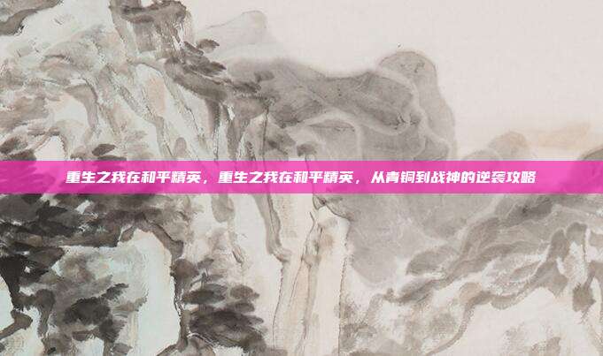 重生之我在和平精英,重生之我在和平精英,从青铜到战神的逆袭攻略