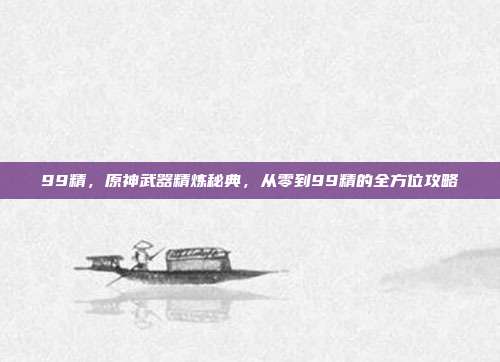 99精,原神武器精炼秘典,从零到99精的全方位攻略