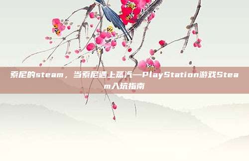 索尼的steam，当索尼遇上蒸汽—PlayStation游戏Steam入坑指南