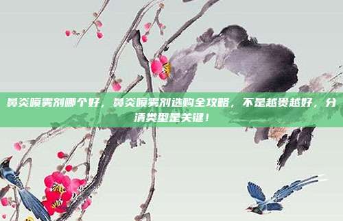 鼻炎喷雾剂哪个好，鼻炎喷雾剂选购全攻略，不是越贵越好，分清类型是关键！