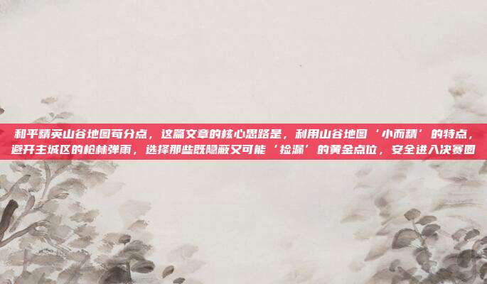 和平精英山谷地图苟分点，这篇文章的核心思路是，利用山谷地图‘小而精’的特点，避开主城区的枪林弹雨，选择那些既隐蔽又可能‘捡漏’的黄金点位，安全进入决赛圈