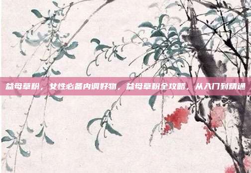 益母草粉，女性必备内调好物，益母草粉全攻略，从入门到精通