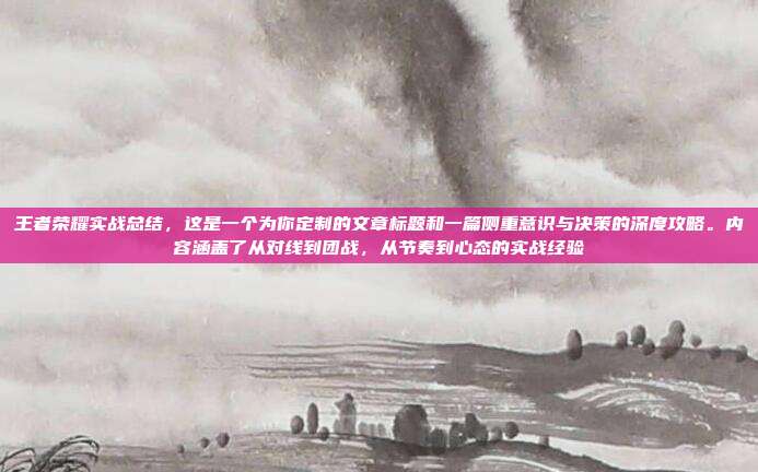 王者荣耀实战总结，这是一个为你定制的文章标题和一篇侧重意识与决策的深度攻略。内容涵盖了从对线到团战，从节奏到心态的实战经验