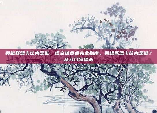 英雄联盟卡兹克是谁,虚空掠食者完全指南,英雄联盟卡兹克是谁?从入门到猎杀