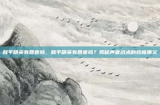和平精英有回音吗，和平精英有回音吗？揭秘声音战术的终极奥义