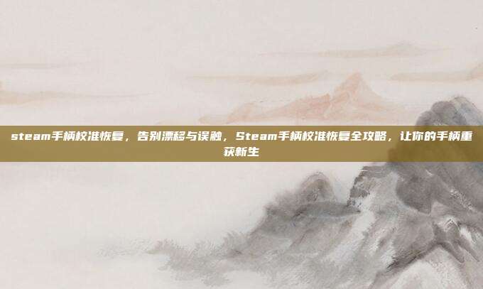 steam手柄校准恢复，告别漂移与误触，Steam手柄校准恢复全攻略，让你的手柄重获新生
