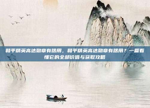 和平精英高达勋章有啥用，和平精英高达勋章有啥用？一篇看懂它的全部价值与获取攻略