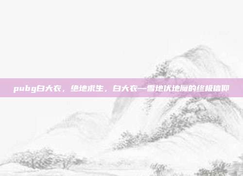 pubg白大衣,绝地求生,白大衣—雪地伏地魔的终极信仰