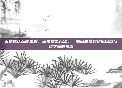 苦情痣长在哪里解，苦情痣坠凡尘，一颗宿命痣的精准定位与科学解脱指南