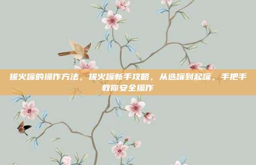 拔火罐的操作方法，拔火罐新手攻略，从选罐到起罐，手把手教你安全操作