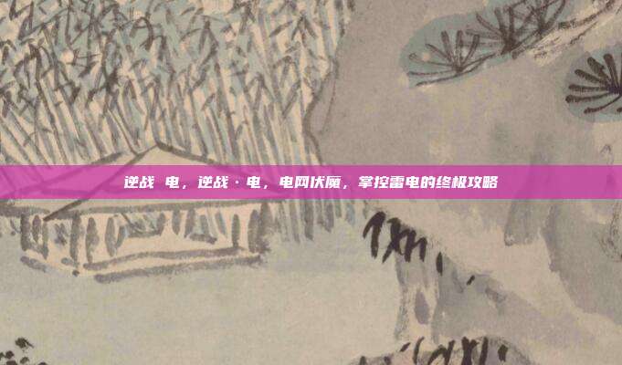 逆战 电,逆战·电,电网伏魔,掌控雷电的终极攻略