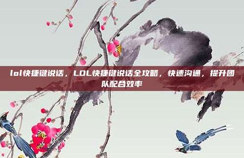 lol快捷键说话,LOL快捷键说话全攻略,快速沟通,提升团队配合效率
