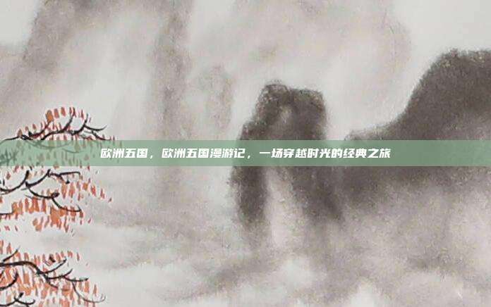欧洲五国,欧洲五国漫游记,一场穿越时光的经典之旅