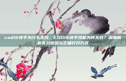 cod16快手为什么无效，COD16快手技能为何无效？深度解析失效原因与正确打开方式