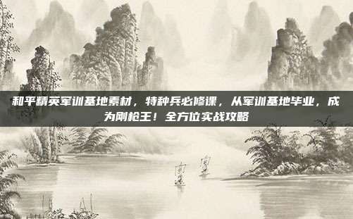 和平精英军训基地素材,特种兵必修课,从军训基地毕业,成为刚枪王!全方位实战攻略