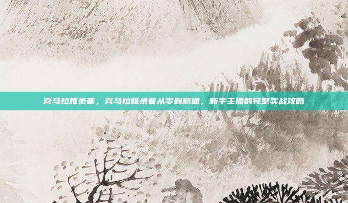 喜马拉雅录音，喜马拉雅录音从零到精通，新手主播的完整实战攻略