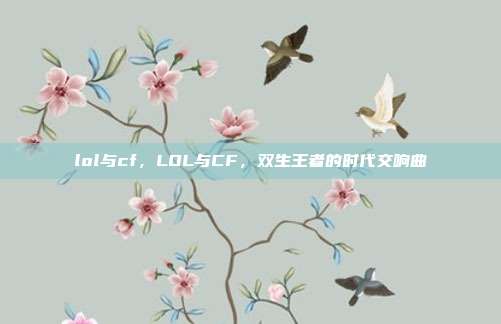 lol与cf,LOL与CF,双生王者的时代交响曲