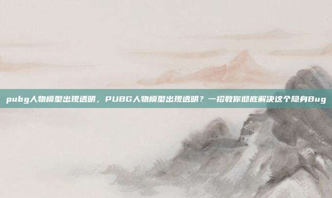 pubg人物模型出现透明，PUBG人物模型出现透明？一招教你彻底解决这个隐身Bug