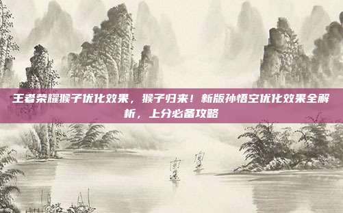 王者荣耀猴子优化效果，猴子归来！新版孙悟空优化效果全解析，上分必备攻略