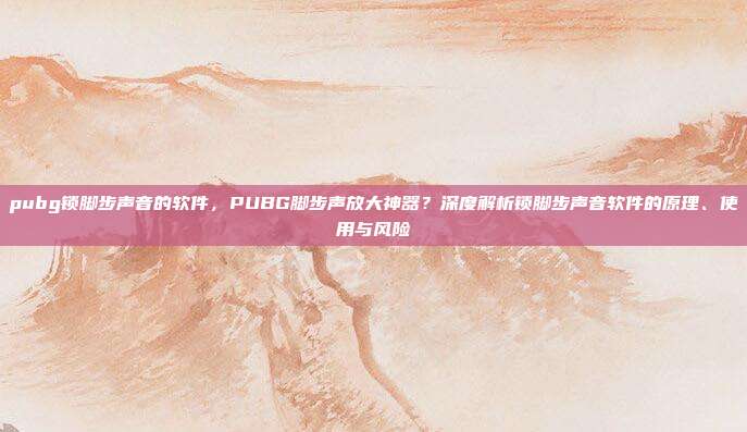 pubg锁脚步声音的软件，PUBG脚步声放大神器？深度解析锁脚步声音软件的原理、使用与风险