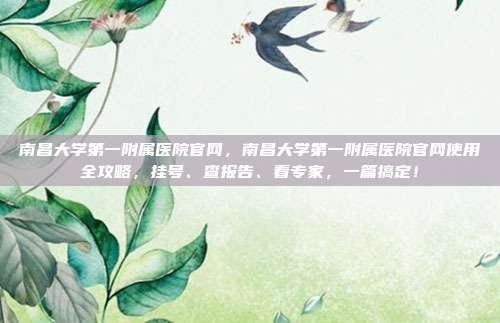 南昌大学第一附属医院官网，南昌大学第一附属医院官网使用全攻略，挂号、查报告、看专家，一篇搞定！
