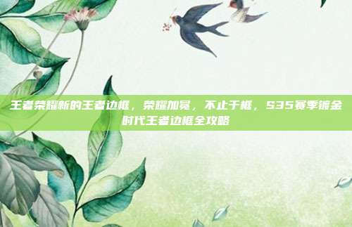 王者荣耀新的王者边框，荣耀加冕，不止于框，S35赛季镀金时代王者边框全攻略