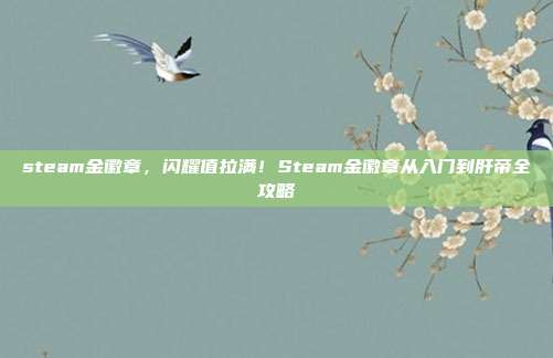 steam金徽章，闪耀值拉满！Steam金徽章从入门到肝帝全攻略