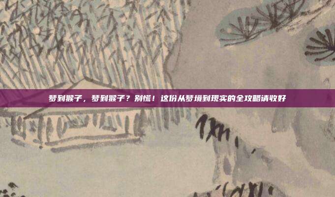 梦到猴子,梦到猴子?别慌!这份从梦境到现实的全攻略请收好