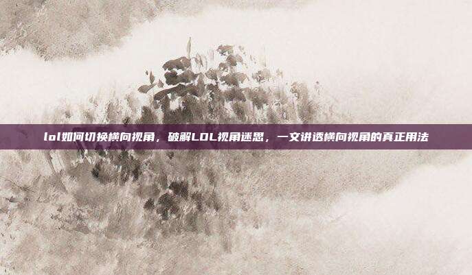 lol如何切换横向视角,破解LOL视角迷思,一文讲透横向视角的真正用法