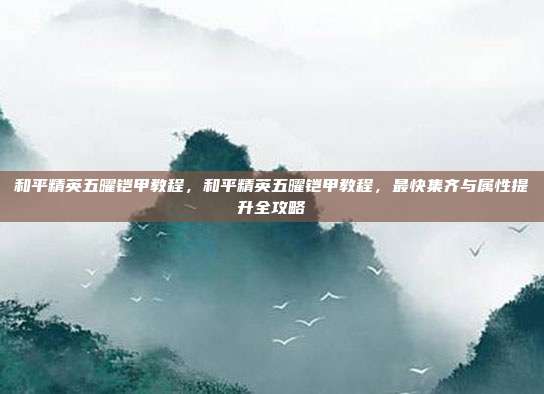 和平精英五曜铠甲教程，和平精英五曜铠甲教程，最快集齐与属性提升全攻略