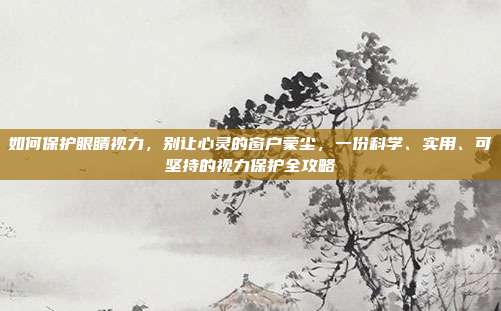 如何保护眼睛视力，别让心灵的窗户蒙尘，一份科学、实用、可坚持的视力保护全攻略