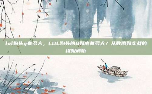 lol狗头q有多大，LOL狗头的Q到底有多大？从数值到实战的终极解析