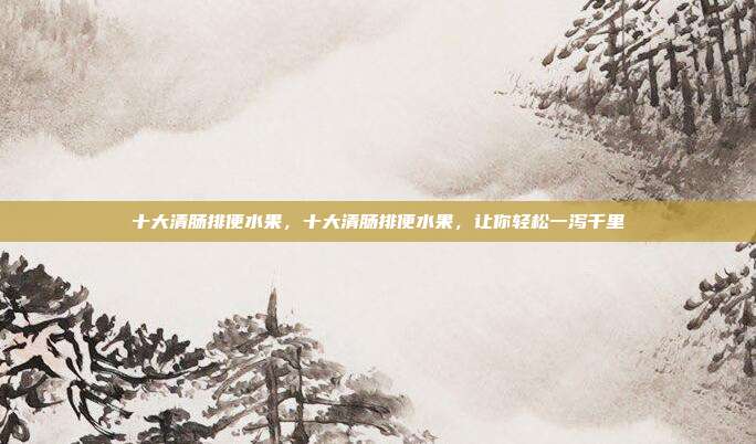 十大清肠排便水果，十大清肠排便水果，让你轻松一泻千里