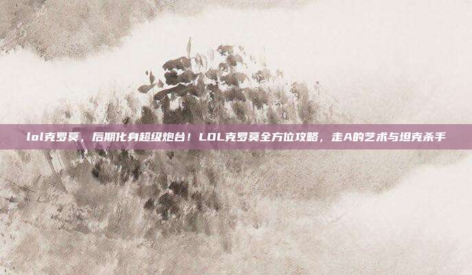 lol克罗莫，后期化身超级炮台！LOL克罗莫全方位攻略，走A的艺术与坦克杀手
