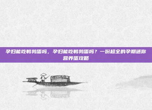 孕妇能吃鹌鹑蛋吗，孕妇能吃鹌鹑蛋吗？一份超全的孕期迷你营养蛋攻略