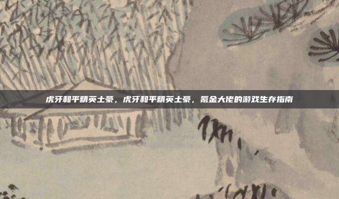 虎牙和平精英土豪,虎牙和平精英土豪,氪金大佬的游戏生存指南