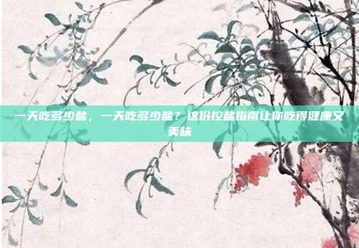 一天吃多少盐，一天吃多少盐？这份控盐指南让你吃得健康又美味