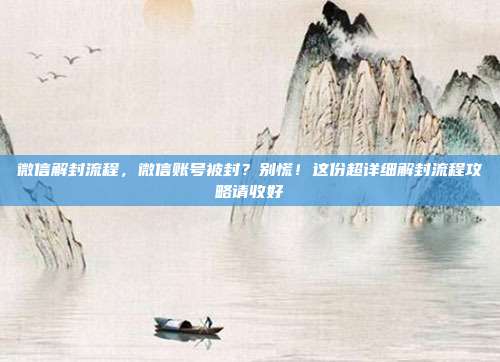 微信解封流程,微信账号被封?别慌!这份超详细解封流程攻略请收好