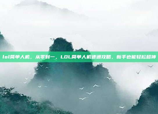 lol简单人机,从零到一,LOL简单人机速通攻略,新手也能轻松超神
