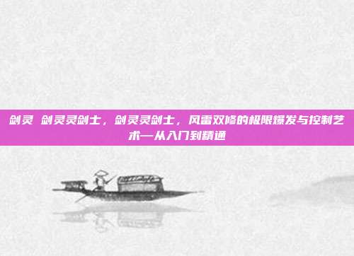 剑灵 剑灵灵剑士,剑灵灵剑士,风雷双修的极限爆发与控制艺术—从入门到精通