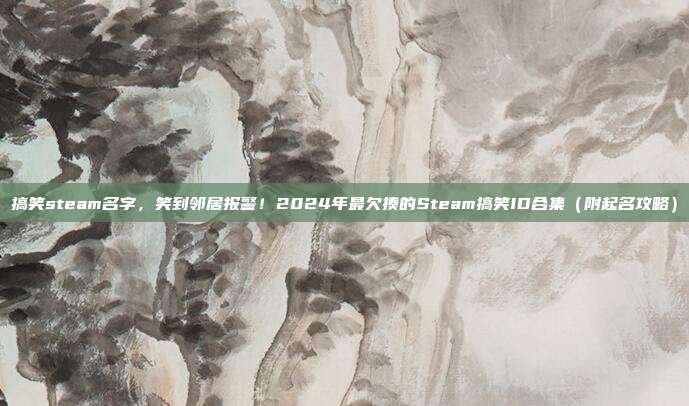 搞笑steam名字，笑到邻居报警！2024年最欠揍的Steam搞笑ID合集（附起名攻略）