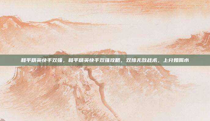 和平精英快手双强，和平精英快手双强攻略，双排无敌战术，上分如喝水