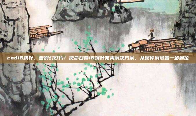cod16跳针，告别幻灯片！使命召唤16跳针完美解决方案，从硬件到设置一步到位