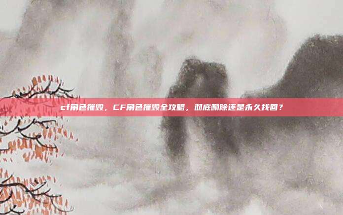 cf角色摧毁，CF角色摧毁全攻略，彻底删除还是永久找回？